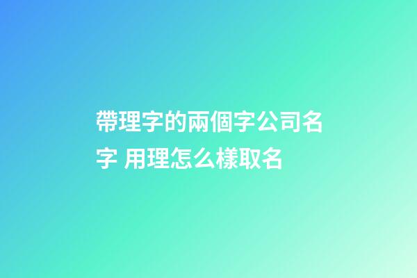 帶理字的兩個字公司名字 用理怎么樣取名-第1張-公司起名-玄機派
